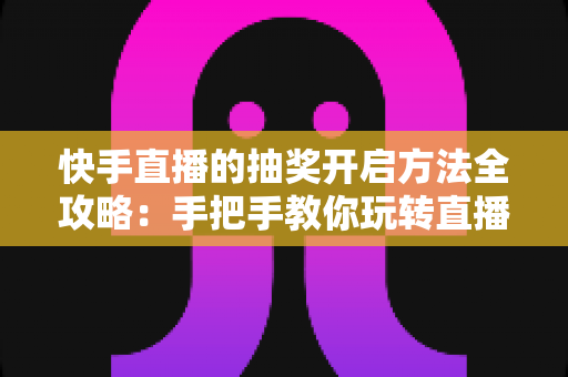 快手直播的抽奖开启方法全攻略：手把手教你玩转直播间抽奖，轻松提升人气与互动率