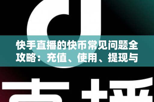 快手直播的快币常见问题全攻略：充值、使用、提现与安全一站式解答