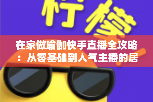 在家做瑜伽快手直播全攻略:从零基础到人气主播的居家瑜伽实战指南 在家做瑜伽快手直播全攻略:从零基础到人气主播的居家瑜伽实战指南