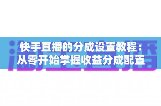 快手直播的分成设置教程:从零开始掌握收益分成配置,让直播收入清晰透明 快手直播的分成设置教程:从零开始掌握收益分成配置,让直播收入清晰透明