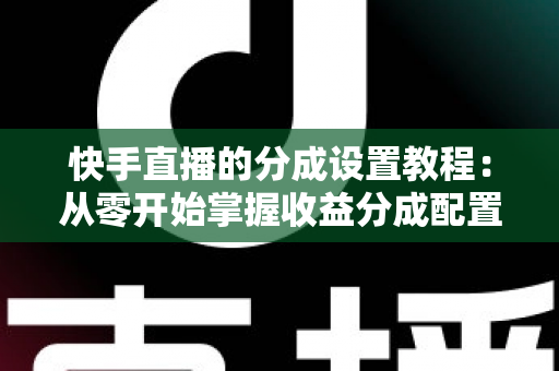 快手直播的分成设置教程:从零开始掌握收益分成配置,让直播收入清晰透明 快手直播的分成设置教程:从零开始掌握收益分成配置,让直播收入清晰透明
