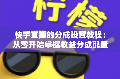 快手直播的分成设置教程:从零开始掌握收益分成配置,让直播收入清晰透明 快手直播的分成设置教程:从零开始掌握收益分成配置,让直播收入清晰透明