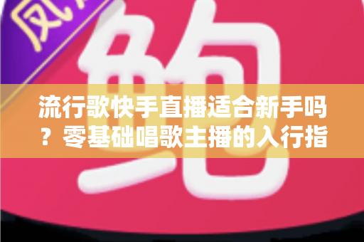 流行歌快手直播适合新手吗？零基础唱歌主播的入行指南与实战技巧