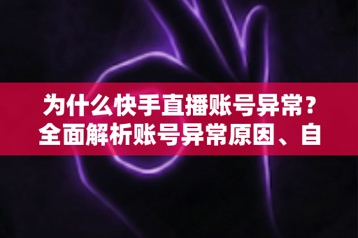 为什么快手直播账号异常?全面解析账号异常原因、自查方法与恢复指南 为什么快手直播账号异常?全面解析账号异常原因、自查方法与恢复指南
