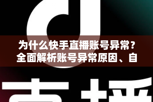 为什么快手直播账号异常?全面解析账号异常原因、自查方法与恢复指南 为什么快手直播账号异常?全面解析账号异常原因、自查方法与恢复指南