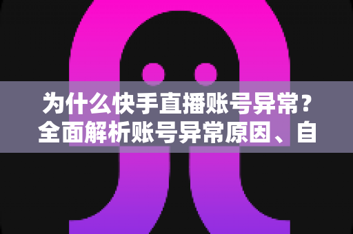 为什么快手直播账号异常?全面解析账号异常原因、自查方法与恢复指南 为什么快手直播账号异常?全面解析账号异常原因、自查方法与恢复指南