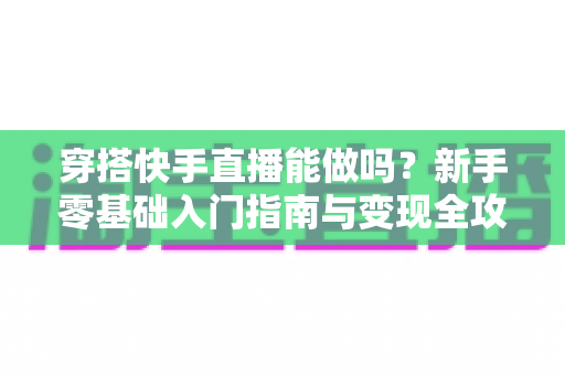 穿搭快手直播能做吗？新手零基础入门指南与变现全攻略