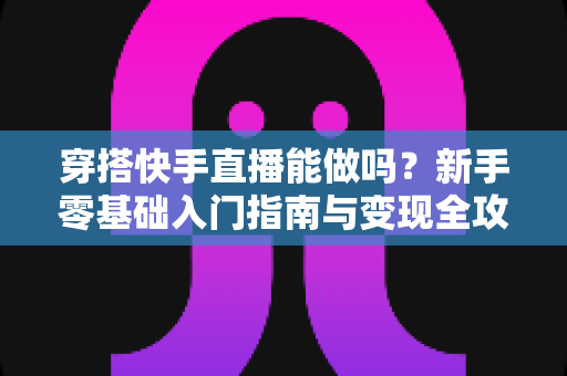 穿搭快手直播能做吗？新手零基础入门指南与变现全攻略