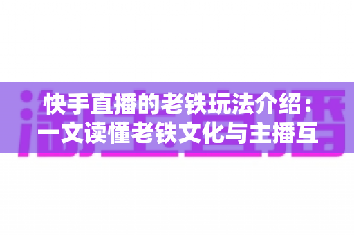 快手直播的老铁玩法介绍：一文读懂老铁文化与主播互动变现全攻略