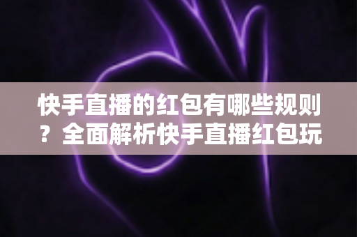 快手直播的红包有哪些规则?全面解析快手直播红包玩法、领取条件与注意事项必备指南 快手直播的红包有哪些规则?全面解析快手直播红包玩法、领取条件与注意事项必备指南