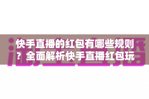 快手直播的红包有哪些规则?全面解析快手直播红包玩法、领取条件与注意事项必备指南 快手直播的红包有哪些规则?全面解析快手直播红包玩法、领取条件与注意事项必备指南
