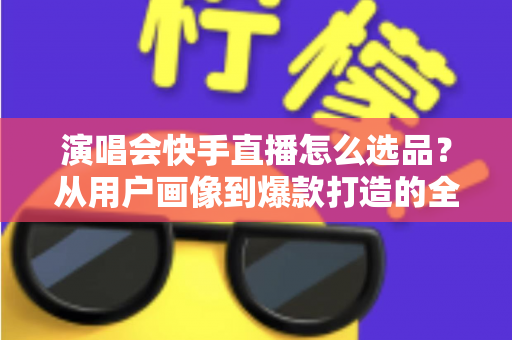 演唱会快手直播怎么选品?从用户画像到爆款打造的全流程实战指南 演唱会快手直播怎么选品?从用户画像到爆款打造的全流程实战指南