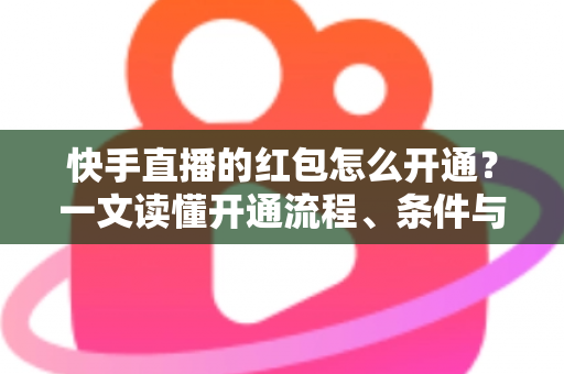 快手直播的红包怎么开通?一文读懂开通流程、条件与实用技巧 快手直播的红包怎么开通?一文读懂开通流程、条件与实用技巧