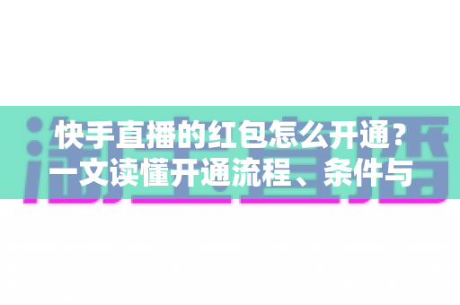 快手直播的红包怎么开通?一文读懂开通流程、条件与实用技巧 快手直播的红包怎么开通?一文读懂开通流程、条件与实用技巧