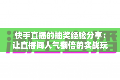 快手直播的抽奖经验分享:让直播间人气翻倍的实战玩法指南 快手直播的抽奖经验分享:让直播间人气翻倍的实战玩法指南