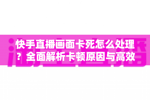 快手直播画面卡死怎么处理?全面解析卡顿原因与高效解决技巧,让直播流畅不断线 快手直播画面卡死怎么处理?全面解析卡顿原因与高效解决技巧,让直播流畅不断线