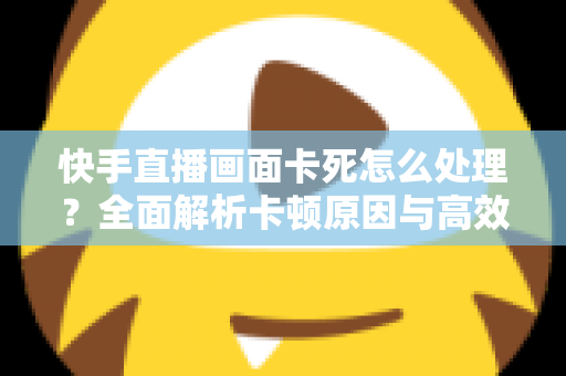 快手直播画面卡死怎么处理?全面解析卡顿原因与高效解决技巧,让直播流畅不断线 快手直播画面卡死怎么处理?全面解析卡顿原因与高效解决技巧,让直播流畅不断线