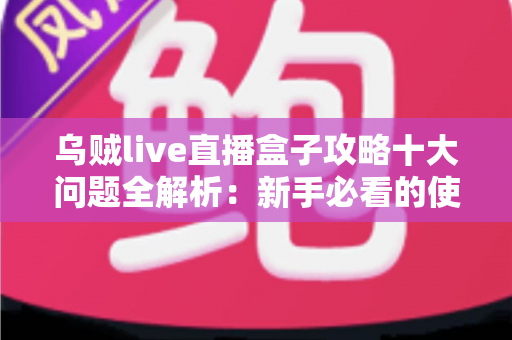 乌贼live直播盒子攻略十大问题全解析：新手必看的使用指南与避坑手册