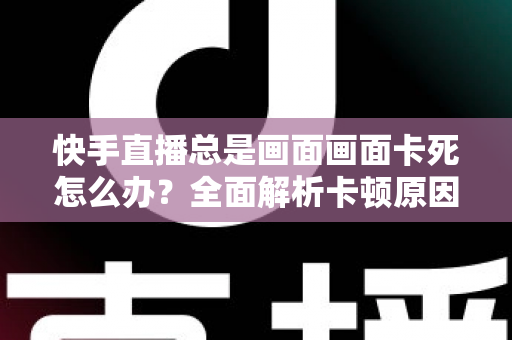 快手直播总是画面画面卡死怎么办?全面解析卡顿原因与实用解决方案指南 快手直播总是画面画面卡死怎么办?全面解析卡顿原因与实用解决方案指南