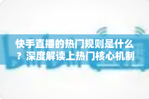 快手直播的热门规则是什么?深度解读上热门核心机制与实战涨粉技巧 快手直播的热门规则是什么?深度解读上热门核心机制与实战涨粉技巧