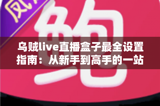 乌贼live直播盒子最全设置指南：从新手到高手的一站式直播优化完全手册