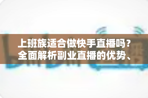 上班族适合做快手直播吗?全面解析副业直播的优势、挑战与实操指南 上班族适合做快手直播吗?全面解析副业直播的优势、挑战与实操指南