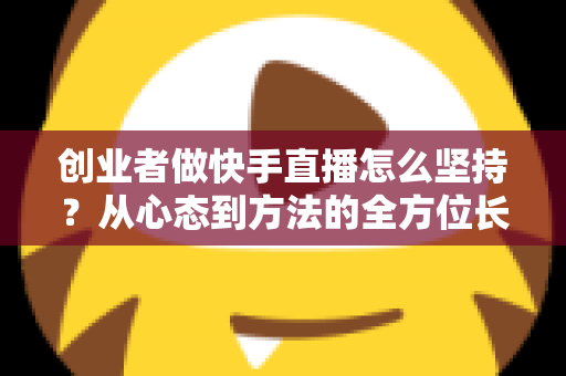 创业者做快手直播怎么坚持?从心态到方法的全方位长效运营实战指南 创业者做快手直播怎么坚持?从心态到方法的全方位长效运营实战指南