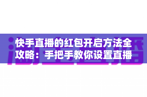 快手直播的红包开启方法全攻略:手把手教你设置直播红包,轻松提升直播间人气与互动 快手直播的红包开启方法全攻略:手把手教你设置直播红包,轻松提升直播间人气与互动