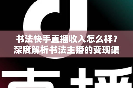 书法快手直播收入怎么样?深度解析书法主播的变现渠道、真实收益与赚钱技巧 书法快手直播收入怎么样?深度解析书法主播的变现渠道、真实收益与赚钱技巧