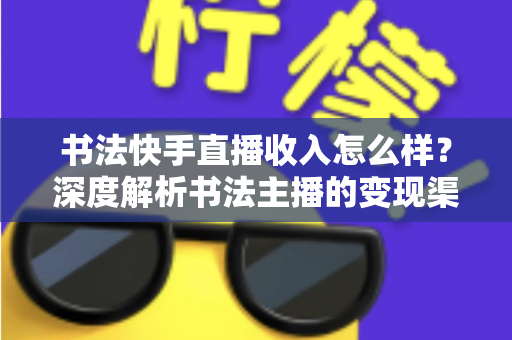 书法快手直播收入怎么样?深度解析书法主播的变现渠道、真实收益与赚钱技巧 书法快手直播收入怎么样?深度解析书法主播的变现渠道、真实收益与赚钱技巧