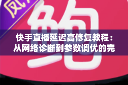 快手直播延迟高修复教程:从网络诊断到参数调优的完整解决方案 快手直播延迟高修复教程:从网络诊断到参数调优的完整解决方案