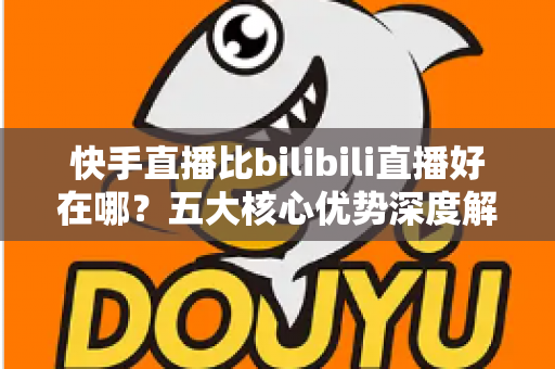 快手直播比bilibili直播好在哪?五大核心优势深度解析,帮你选对直播平台 快手直播比bilibili直播好在哪?五大核心优势深度解析,帮你选对直播平台