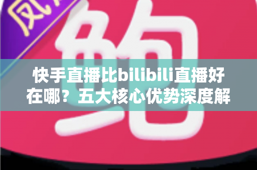 快手直播比bilibili直播好在哪?五大核心优势深度解析,帮你选对直播平台 快手直播比bilibili直播好在哪?五大核心优势深度解析,帮你选对直播平台