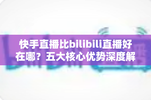 快手直播比bilibili直播好在哪?五大核心优势深度解析,帮你选对直播平台 快手直播比bilibili直播好在哪?五大核心优势深度解析,帮你选对直播平台