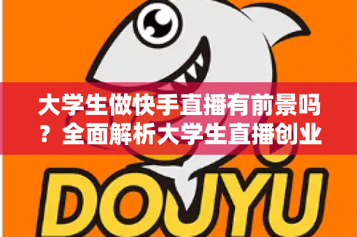 大学生做快手直播有前景吗？全面解析大学生直播创业的机遇与挑战