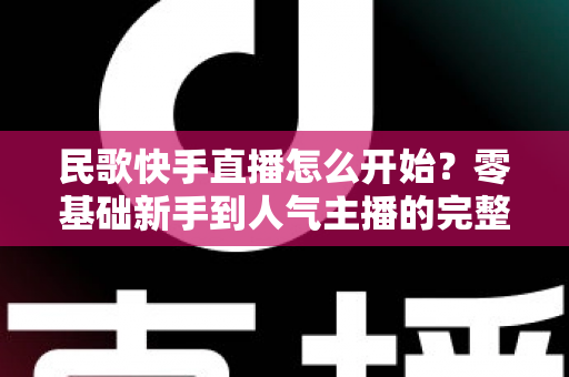 民歌快手直播怎么开始？零基础新手到人气主播的完整实战攻略