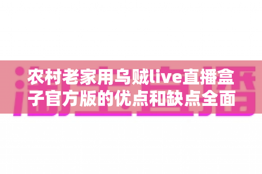 农村老家用乌贼live直播盒子官方版的优点和缺点全面解析:让爸妈在家看电视更省心的实用指南 农村老家用乌贼live直播盒子官方版的优点和缺点全面解析:让爸妈在家看电视更省心的实用指南