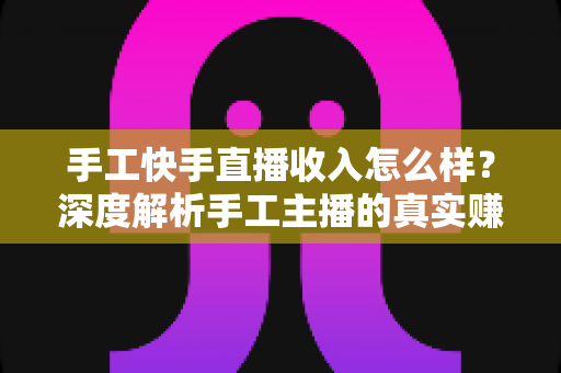 手工快手直播收入怎么样?深度解析手工主播的真实赚钱水平与变现技巧 手工快手直播收入怎么样?深度解析手工主播的真实赚钱水平与变现技巧