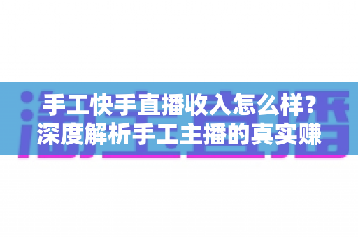 手工快手直播收入怎么样?深度解析手工主播的真实赚钱水平与变现技巧 手工快手直播收入怎么样?深度解析手工主播的真实赚钱水平与变现技巧