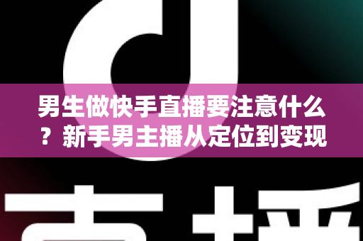 男生做快手直播要注意什么?新手男主播从定位到变现的全流程避坑指南 男生做快手直播要注意什么?新手男主播从定位到变现的全流程避坑指南