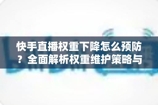 快手直播权重下降怎么预防?全面解析权重维护策略与实用运营技巧,助你稳定提升直播间流量与人气 快手直播权重下降怎么预防?全面解析权重维护策略与实用运营技巧,助你稳定提升直播间流量与人气