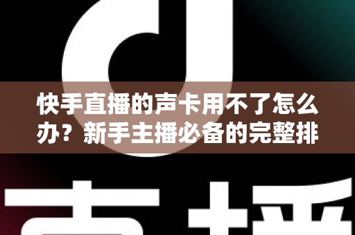 快手直播的声卡用不了怎么办?新手主播必备的完整排查与解决指南 快手直播的声卡用不了怎么办?新手主播必备的完整排查与解决指南