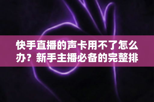 快手直播的声卡用不了怎么办?新手主播必备的完整排查与解决指南 快手直播的声卡用不了怎么办?新手主播必备的完整排查与解决指南