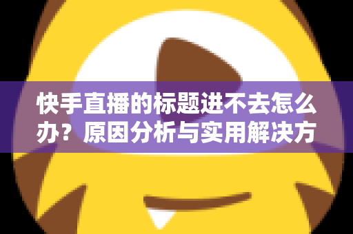 快手直播的标题进不去怎么办?原因分析与实用解决方法全攻略 快手直播的标题进不去怎么办?原因分析与实用解决方法全攻略