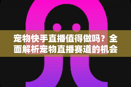 宠物快手直播值得做吗?全面解析宠物直播赛道的机会、挑战与变现路径 宠物快手直播值得做吗?全面解析宠物直播赛道的机会、挑战与变现路径