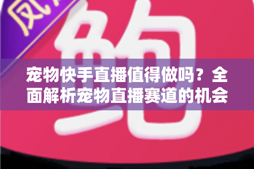 宠物快手直播值得做吗?全面解析宠物直播赛道的机会、挑战与变现路径 宠物快手直播值得做吗?全面解析宠物直播赛道的机会、挑战与变现路径