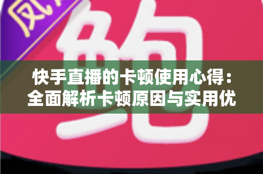 快手直播的卡顿使用心得：全面解析卡顿原因与实用优化技巧指南