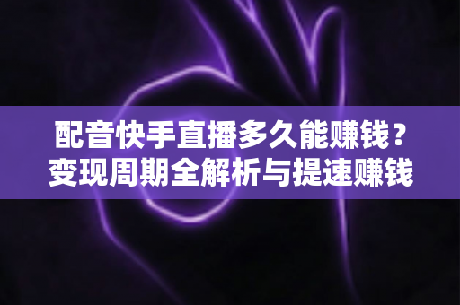 配音快手直播多久能赚钱？变现周期全解析与提速赚钱攻略