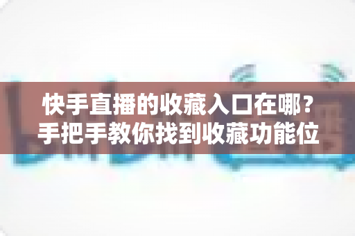 快手直播的收藏入口在哪?手把手教你找到收藏功能位置及使用全攻略 快手直播的收藏入口在哪?手把手教你找到收藏功能位置及使用全攻略