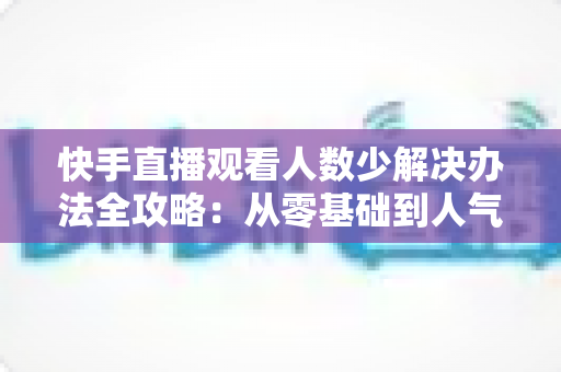 快手直播观看人数少解决办法全攻略:从零基础到人气主播的实用指南 快手直播观看人数少解决办法全攻略:从零基础到人气主播的实用指南